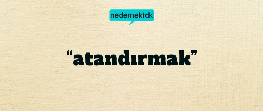 “atandırmak”