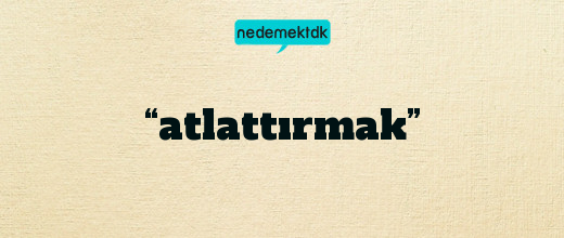 “atlattırmak”