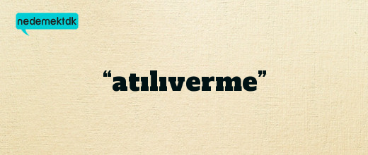 “atılıverme”