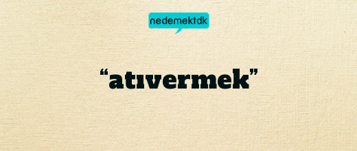 “atıvermek”