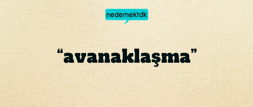 “avanaklaşma”