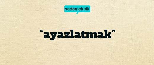 “ayazlatmak”