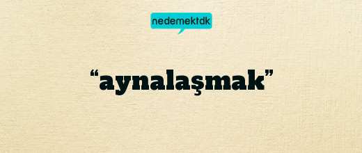 “aynalaşmak”