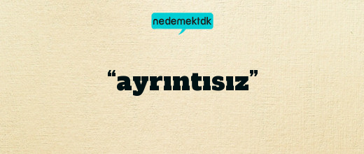 “ayrıntısız”