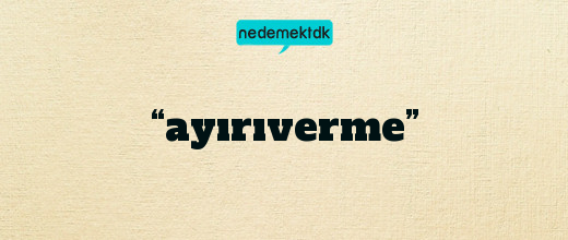 “ayırıverme”