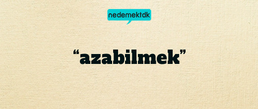 “azabilmek”