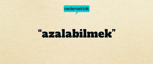 “azalabilmek”