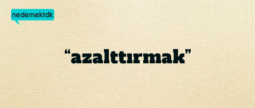 “azalttırmak”