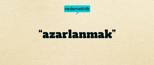 “azarlanmak”