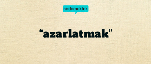 “azarlatmak”