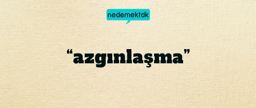 “azgınlaşma”