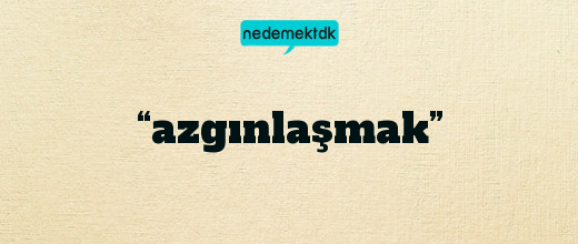 “azgınlaşmak”