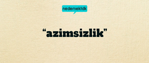 “azimsizlik”