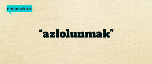 “azlolunmak”