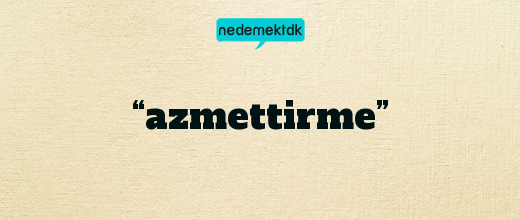 “azmettirme”