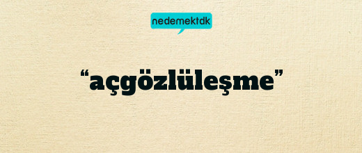 “açgözlüleşme”