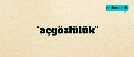 “açgözlülük”