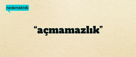 “açmamazlık”