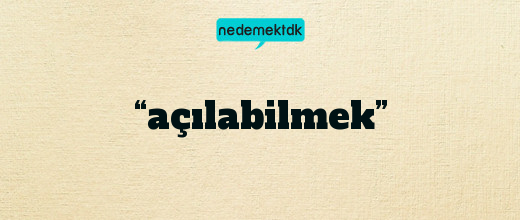 “açılabilmek”