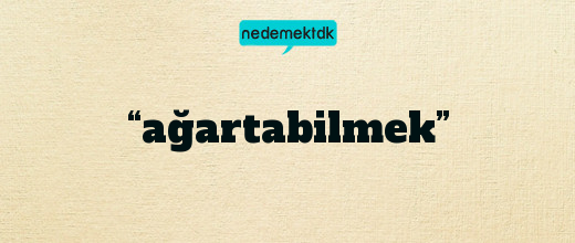 “ağartabilmek”