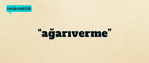 “ağarıverme”