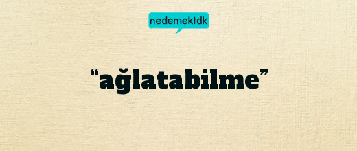 “ağlatabilme”