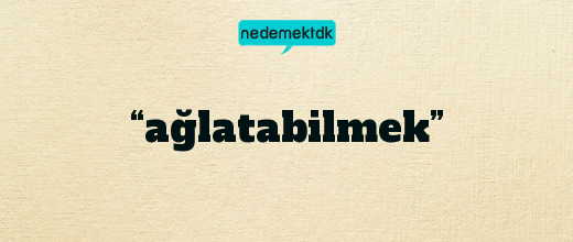 “ağlatabilmek”