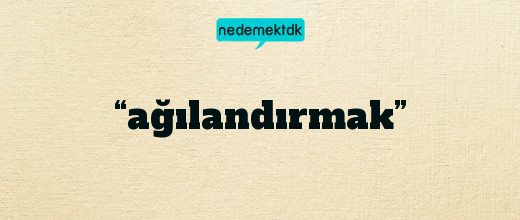 “ağılandırmak”