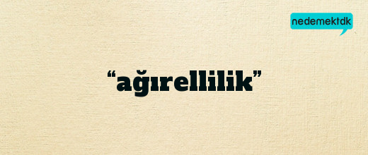 “ağırellilik”