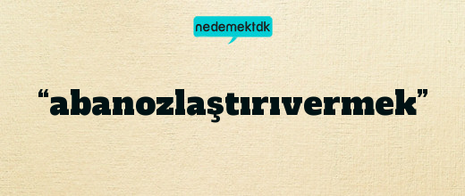 “abanozlaştırıvermek”