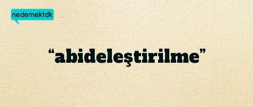 “abideleştirilme”