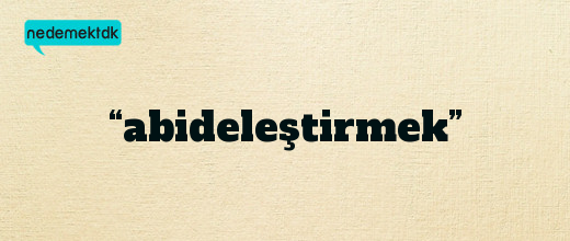 “abideleştirmek”