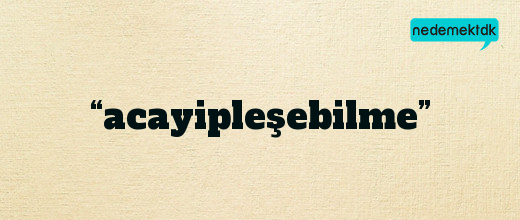 “acayipleşebilme”