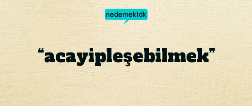 “acayipleşebilmek”