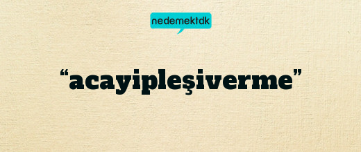 “acayipleşiverme”