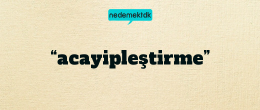 “acayipleştirme”