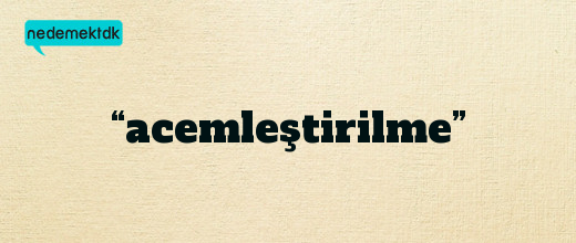 “acemleştirilme”