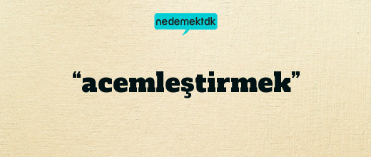 “acemleştirmek”