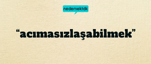 “acımasızlaşabilmek”