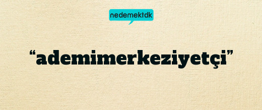 “ademimerkeziyetçi”