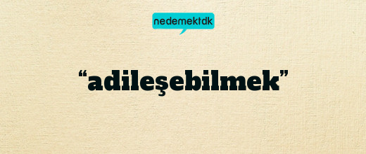 “adileşebilmek”