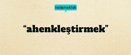 “ahenkleştirmek”