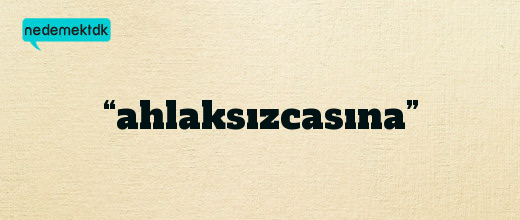 “ahlaksızcasına”