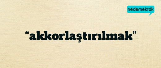 “akkorlaştırılmak”