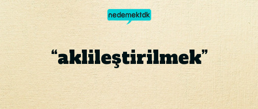 “aklileştirilmek”