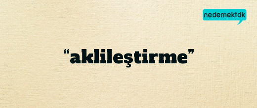 “aklileştirme”