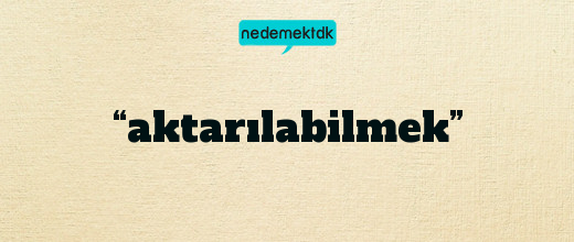 “aktarılabilmek”