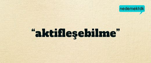 “aktifleşebilme”