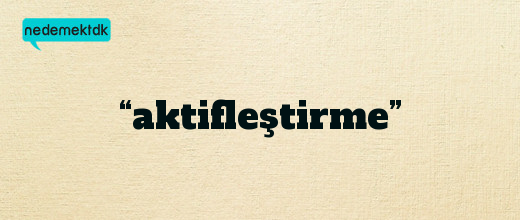 “aktifleştirme”