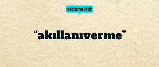 “akıllanıverme”